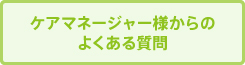 ケアマネージャー様からの
よくある質問