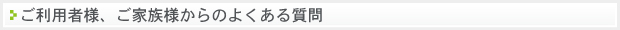 ご利用者様、ご家族様からのよくある質問